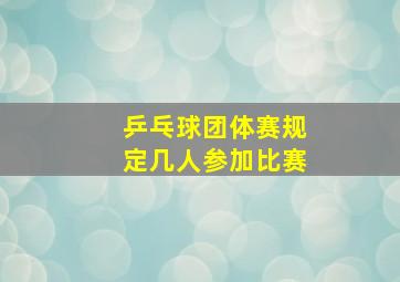 乒乓球团体赛规定几人参加比赛