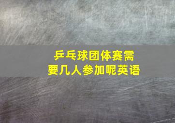 乒乓球团体赛需要几人参加呢英语