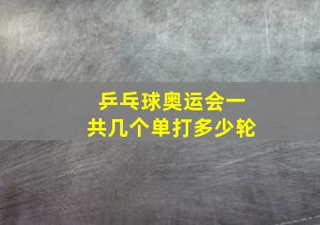 乒乓球奥运会一共几个单打多少轮