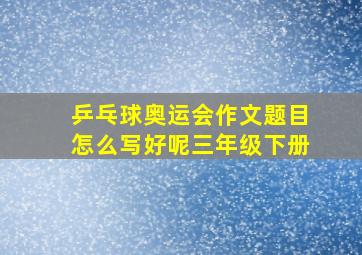 乒乓球奥运会作文题目怎么写好呢三年级下册