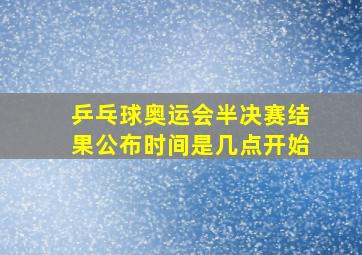 乒乓球奥运会半决赛结果公布时间是几点开始