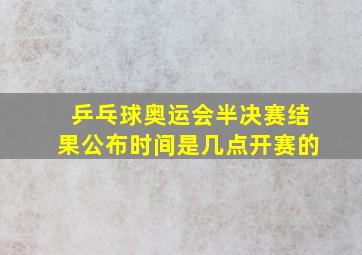 乒乓球奥运会半决赛结果公布时间是几点开赛的