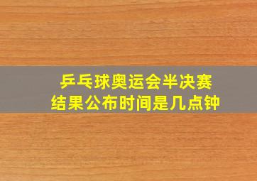 乒乓球奥运会半决赛结果公布时间是几点钟