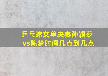 乒乓球女单决赛孙颖莎vs陈梦时间几点到几点