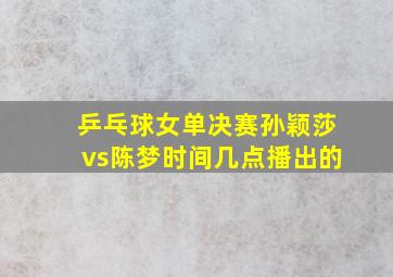 乒乓球女单决赛孙颖莎vs陈梦时间几点播出的