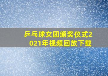 乒乓球女团颁奖仪式2021年视频回放下载