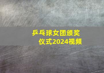 乒乓球女团颁奖仪式2024视频