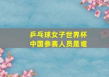 乒乓球女子世界杯中国参赛人员是谁