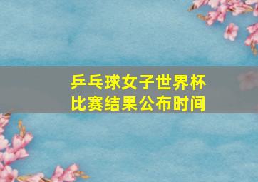 乒乓球女子世界杯比赛结果公布时间