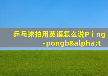 乒乓球拍用英语怎么说Pⅰng-pongbαt