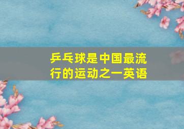 乒乓球是中国最流行的运动之一英语