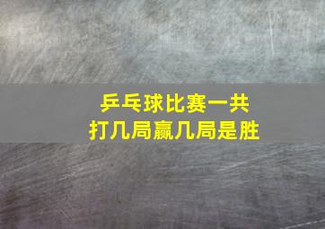 乒乓球比赛一共打几局赢几局是胜