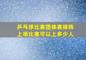 乒乓球比赛团体赛排阵上场比赛可以上多少人