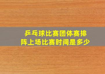 乒乓球比赛团体赛排阵上场比赛时间是多少