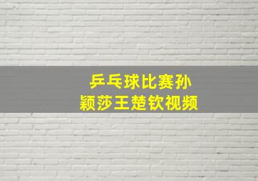 乒乓球比赛孙颖莎王楚钦视频