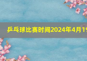 乒乓球比赛时间2024年4月19