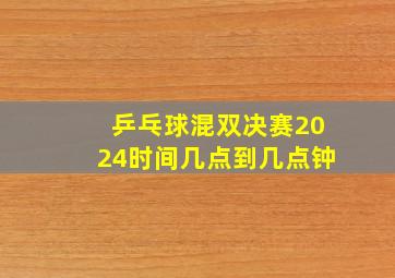 乒乓球混双决赛2024时间几点到几点钟