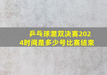 乒乓球混双决赛2024时间是多少号比赛结束