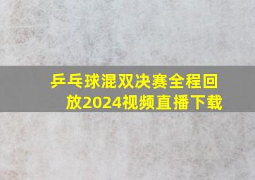 乒乓球混双决赛全程回放2024视频直播下载