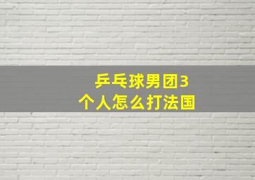 乒乓球男团3个人怎么打法国