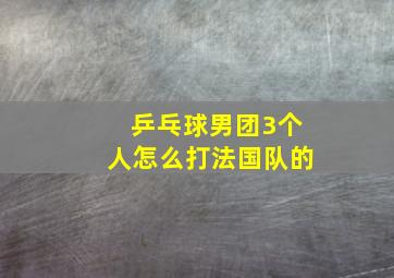 乒乓球男团3个人怎么打法国队的