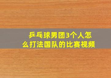 乒乓球男团3个人怎么打法国队的比赛视频