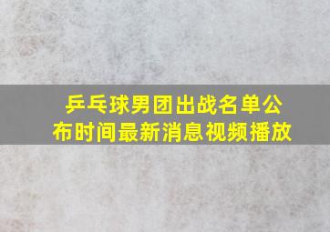 乒乓球男团出战名单公布时间最新消息视频播放