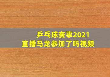 乒乓球赛事2021直播马龙参加了吗视频