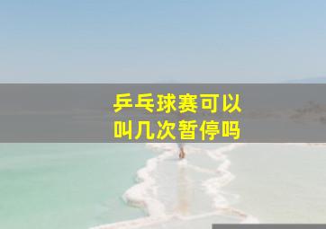 乒乓球赛可以叫几次暂停吗