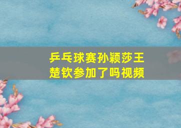 乒乓球赛孙颖莎王楚钦参加了吗视频