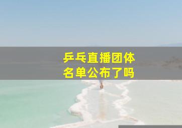 乒乓直播团体名单公布了吗