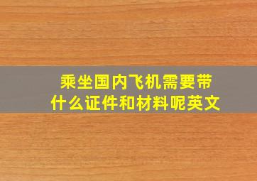 乘坐国内飞机需要带什么证件和材料呢英文