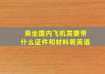 乘坐国内飞机需要带什么证件和材料呢英语