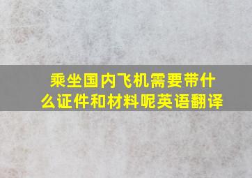 乘坐国内飞机需要带什么证件和材料呢英语翻译