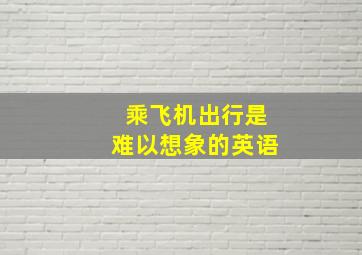 乘飞机出行是难以想象的英语