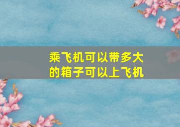 乘飞机可以带多大的箱子可以上飞机