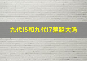 九代i5和九代i7差距大吗