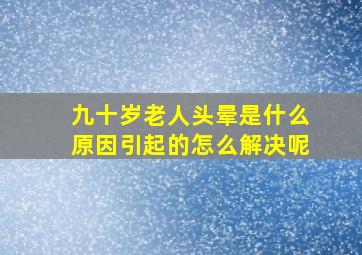 九十岁老人头晕是什么原因引起的怎么解决呢