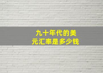 九十年代的美元汇率是多少钱