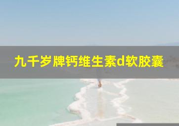 九千岁牌钙维生素d软胶囊