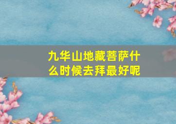 九华山地藏菩萨什么时候去拜最好呢