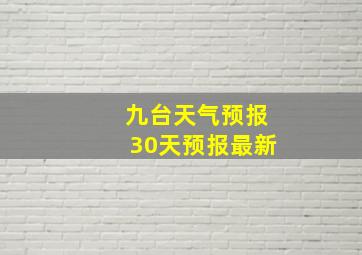 九台天气预报30天预报最新