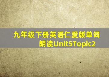 九年级下册英语仁爱版单词朗读Unit5Topic2