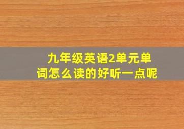 九年级英语2单元单词怎么读的好听一点呢