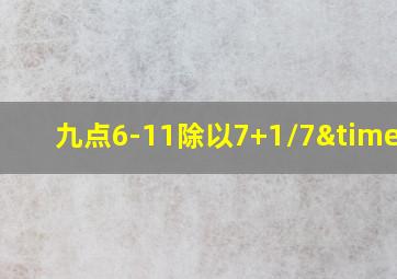 九点6-11除以7+1/7×4