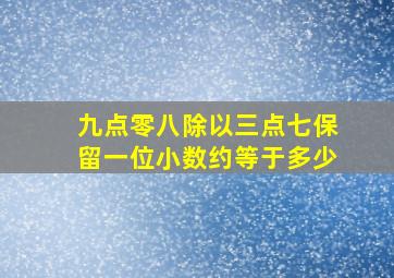 九点零八除以三点七保留一位小数约等于多少