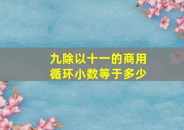 九除以十一的商用循环小数等于多少