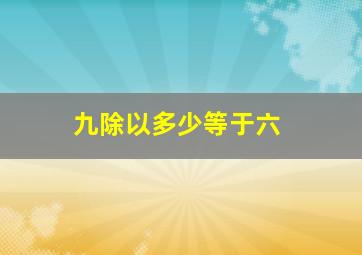 九除以多少等于六