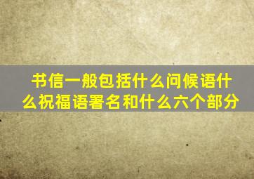 书信一般包括什么问候语什么祝福语署名和什么六个部分