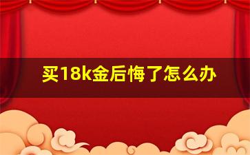 买18k金后悔了怎么办